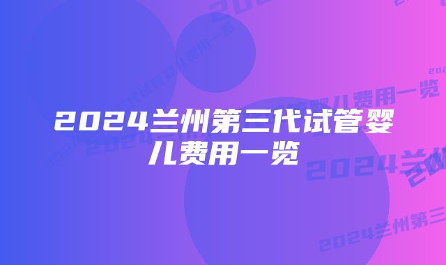 2024兰州第三代试管婴儿费用一览