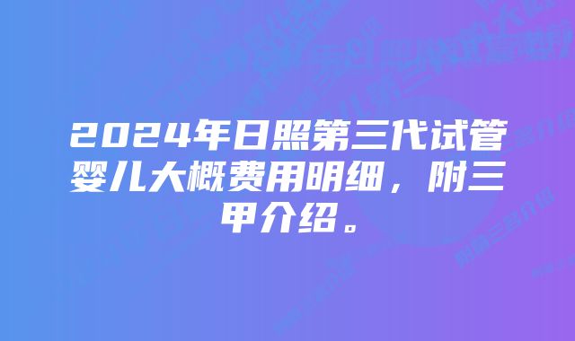 2024年日照第三代试管婴儿大概费用明细，附三甲介绍。