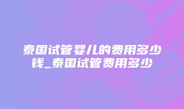 泰国试管婴儿的费用多少钱_泰国试管费用多少