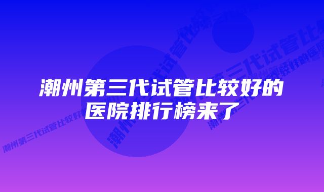 潮州第三代试管比较好的医院排行榜来了