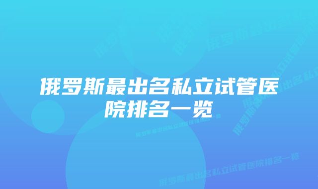 俄罗斯最出名私立试管医院排名一览