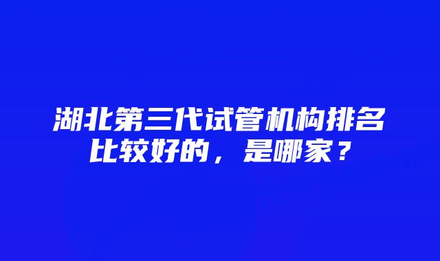 湖北第三代试管机构排名比较好的，是哪家？