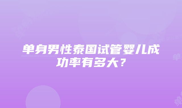 单身男性泰国试管婴儿成功率有多大？