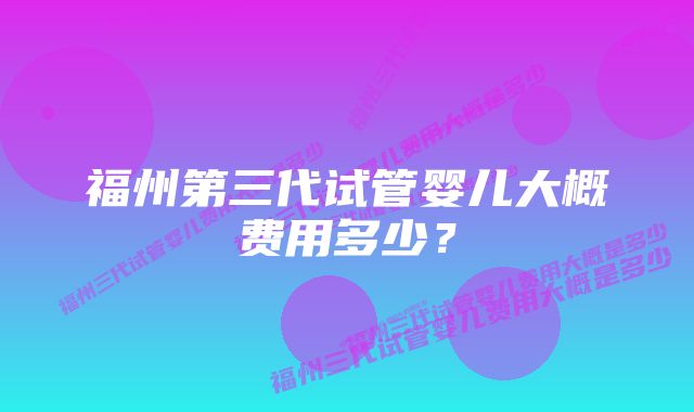 福州第三代试管婴儿大概费用多少？