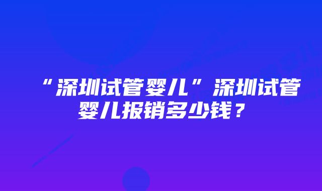 “深圳试管婴儿”深圳试管婴儿报销多少钱？