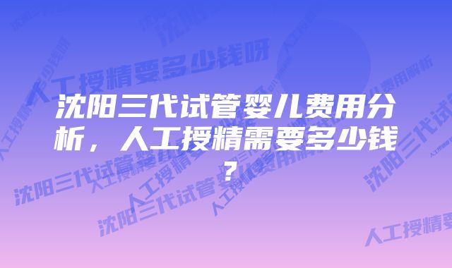 沈阳三代试管婴儿费用分析，人工授精需要多少钱？