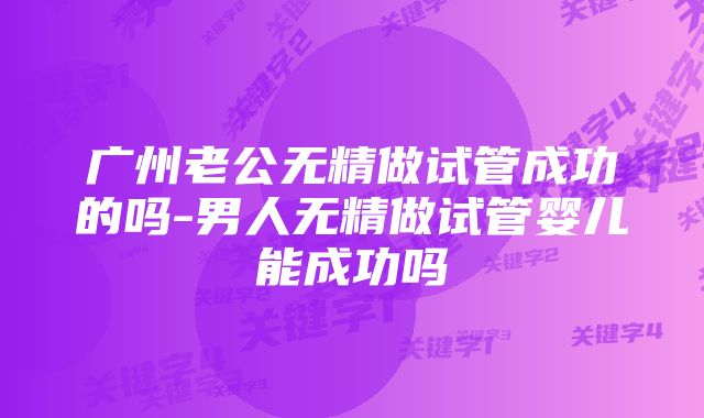 广州老公无精做试管成功的吗-男人无精做试管婴儿能成功吗