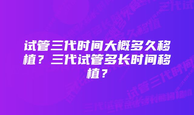 试管三代时间大概多久移植？三代试管多长时间移植？