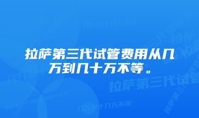 拉萨第三代试管费用从几万到几十万不等。