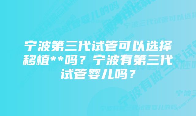 宁波第三代试管可以选择移植**吗？宁波有第三代试管婴儿吗？