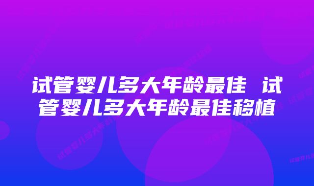 试管婴儿多大年龄最佳 试管婴儿多大年龄最佳移植