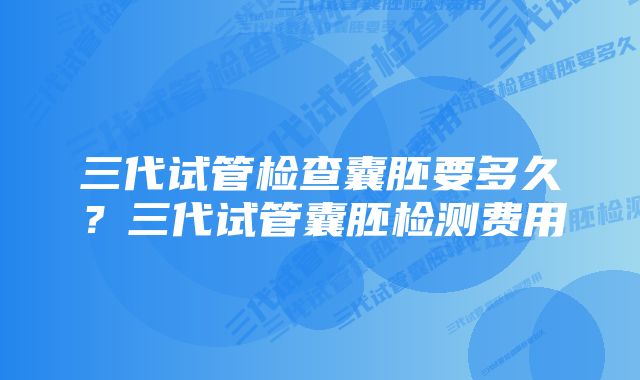 三代试管检查囊胚要多久？三代试管囊胚检测费用