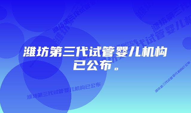 潍坊第三代试管婴儿机构已公布。