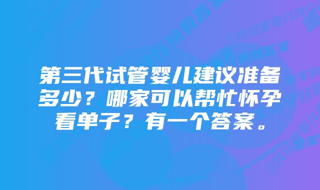 第三代试管婴儿建议准备多少？哪家可以帮忙怀孕看单子？有一个答案。