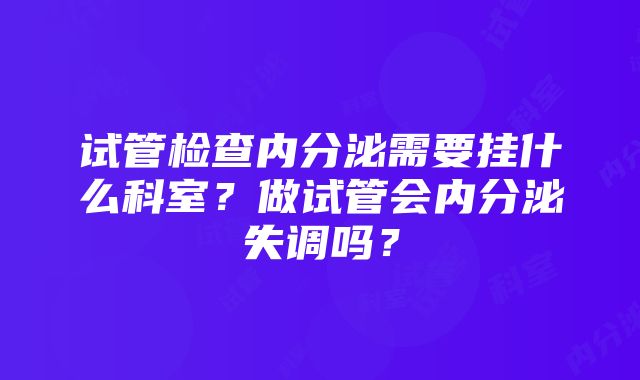 试管检查内分泌需要挂什么科室？做试管会内分泌失调吗？