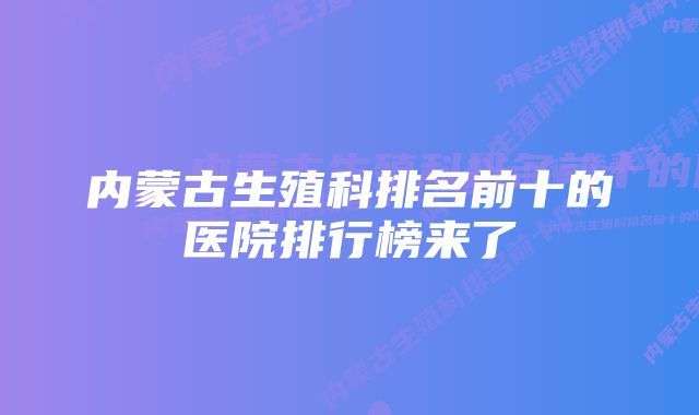 内蒙古生殖科排名前十的医院排行榜来了