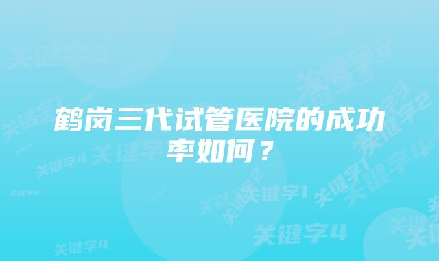 鹤岗三代试管医院的成功率如何？