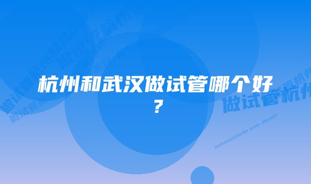 杭州和武汉做试管哪个好？