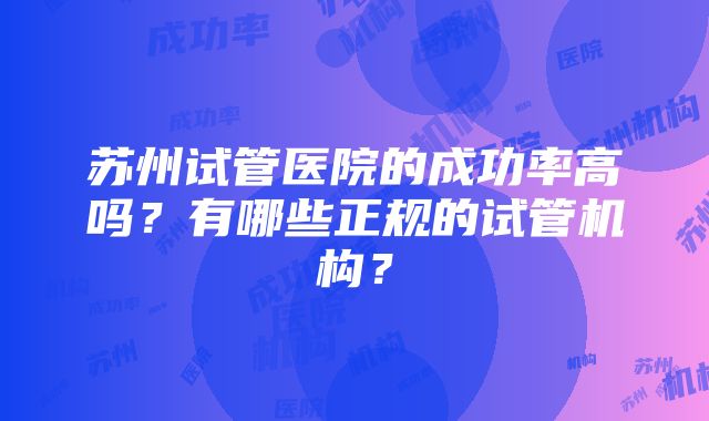 苏州试管医院的成功率高吗？有哪些正规的试管机构？