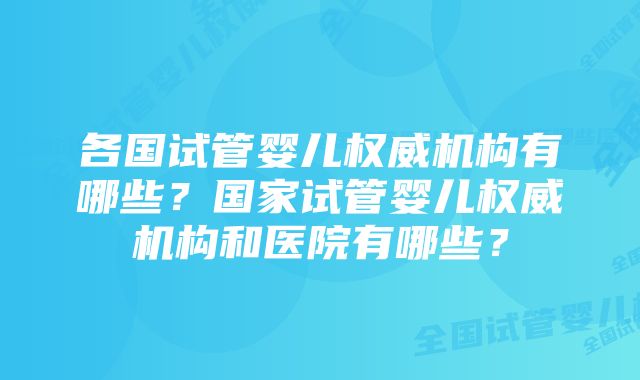 各国试管婴儿权威机构有哪些？国家试管婴儿权威机构和医院有哪些？