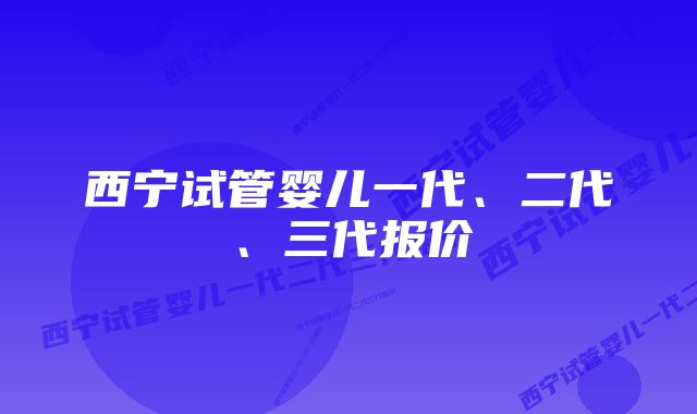 西宁试管婴儿一代、二代、三代报价