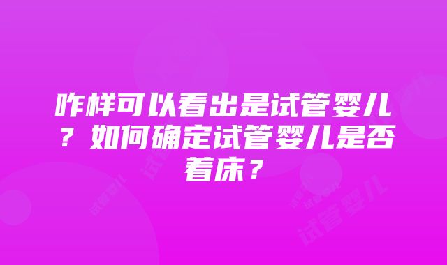 咋样可以看出是试管婴儿？如何确定试管婴儿是否着床？