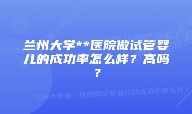 兰州大学**医院做试管婴儿的成功率怎么样？高吗？