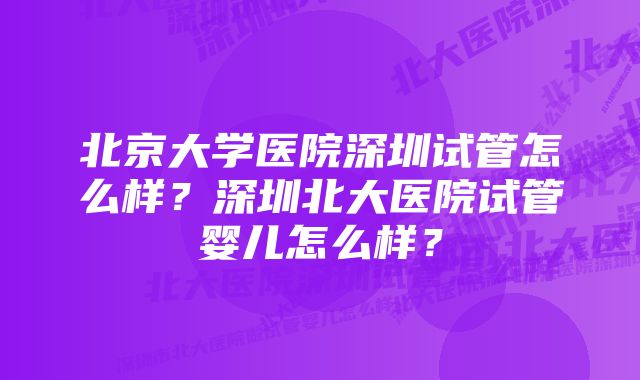 北京大学医院深圳试管怎么样？深圳北大医院试管婴儿怎么样？