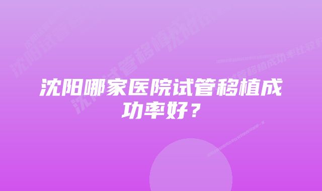 沈阳哪家医院试管移植成功率好？