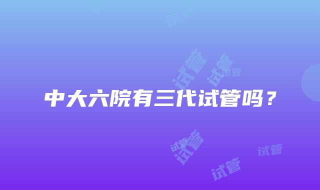 中大六院有三代试管吗？