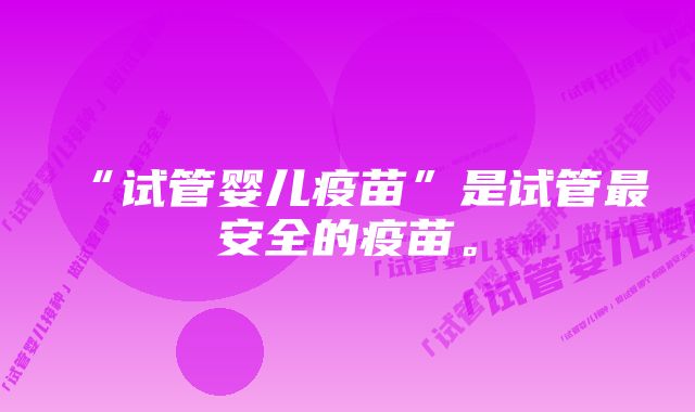 “试管婴儿疫苗”是试管最安全的疫苗。