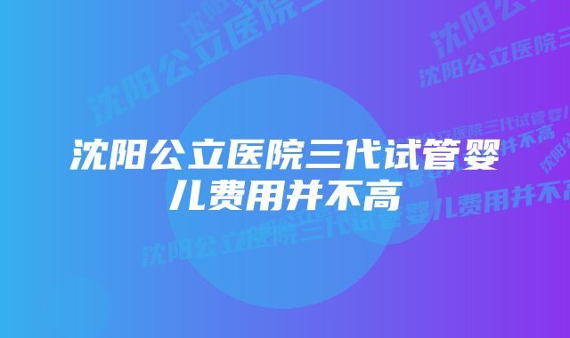 沈阳公立医院三代试管婴儿费用并不高