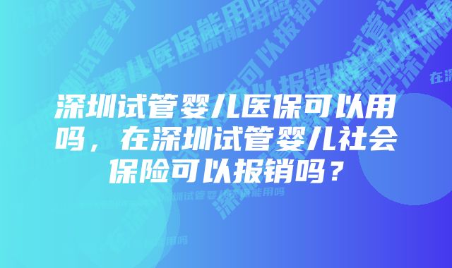 深圳试管婴儿医保可以用吗，在深圳试管婴儿社会保险可以报销吗？