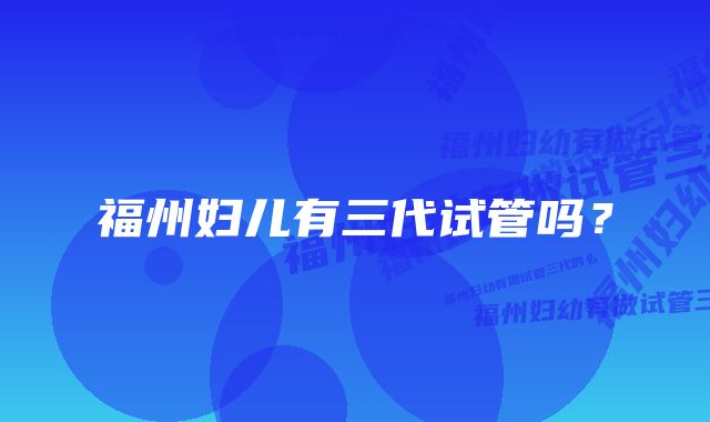 福州妇儿有三代试管吗？