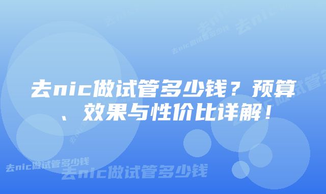 去nic做试管多少钱？预算、效果与性价比详解！