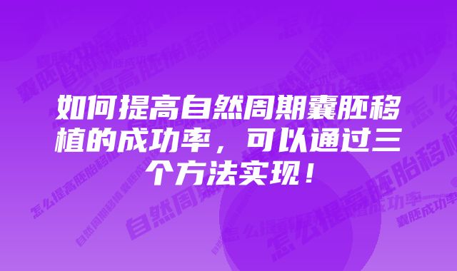 如何提高自然周期囊胚移植的成功率，可以通过三个方法实现！