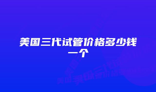 美国三代试管价格多少钱一个