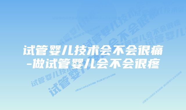 试管婴儿技术会不会很痛-做试管婴儿会不会很疼