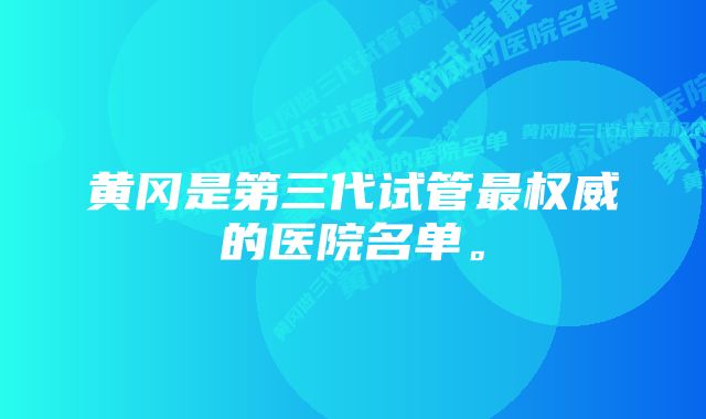 黄冈是第三代试管最权威的医院名单。