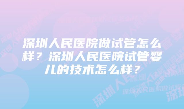 深圳人民医院做试管怎么样？深圳人民医院试管婴儿的技术怎么样？