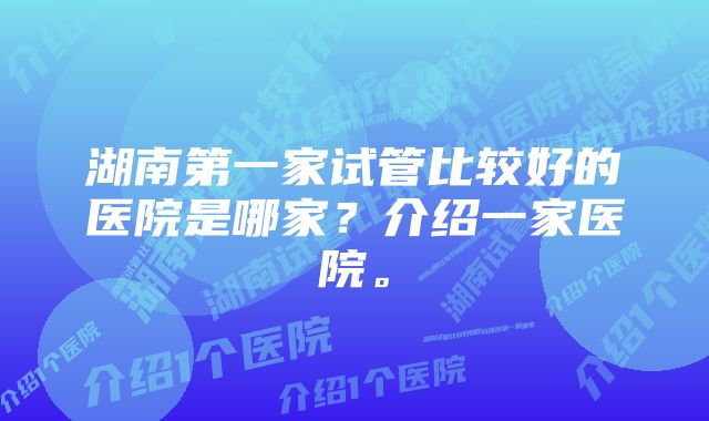 湖南第一家试管比较好的医院是哪家？介绍一家医院。