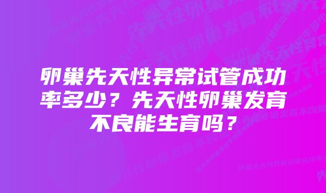 卵巢先天性异常试管成功率多少？先天性卵巢发育不良能生育吗？