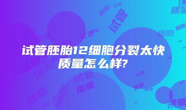 试管胚胎12细胞分裂太快质量怎么样?