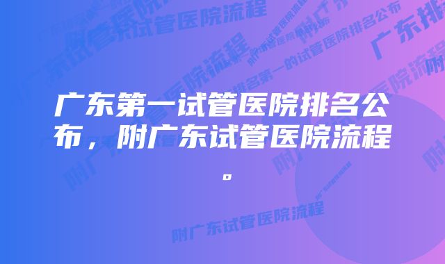 广东第一试管医院排名公布，附广东试管医院流程。