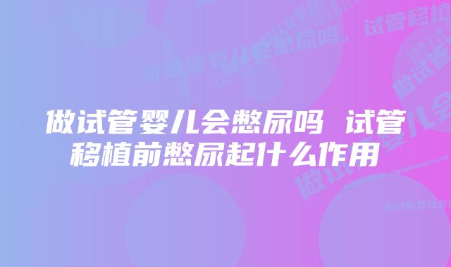 做试管婴儿会憋尿吗 试管移植前憋尿起什么作用