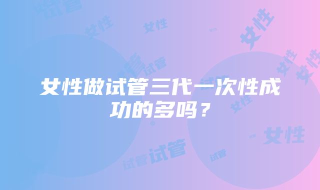 女性做试管三代一次性成功的多吗？