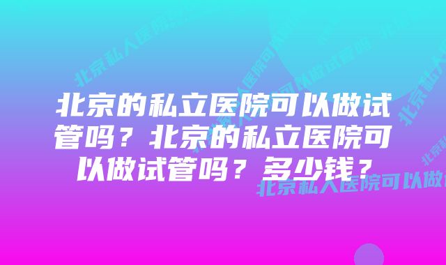 北京的私立医院可以做试管吗？北京的私立医院可以做试管吗？多少钱？