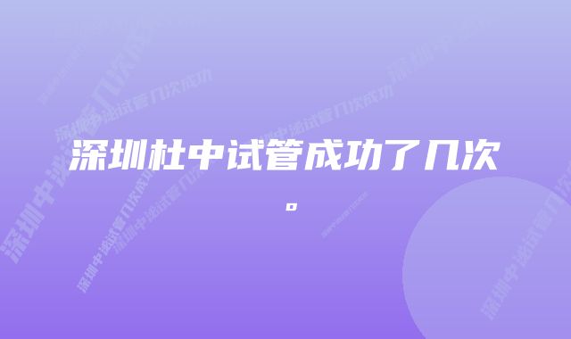 深圳杜中试管成功了几次。