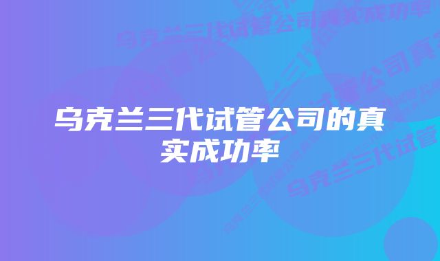 乌克兰三代试管公司的真实成功率