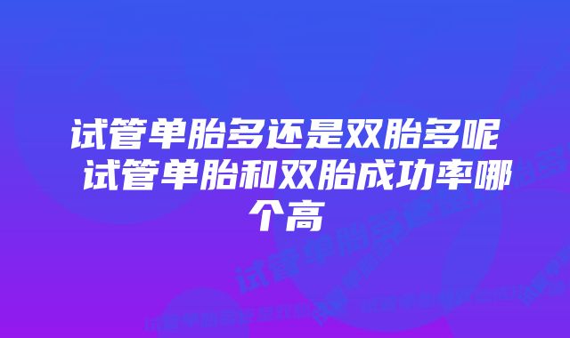 试管单胎多还是双胎多呢 试管单胎和双胎成功率哪个高